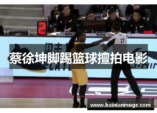 蔡徐坤脚踢篮球擅拍电影