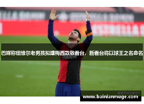 巴媒称纽维尔老男孩拟建梅西致敬看台，新看台将以球王之名命名
