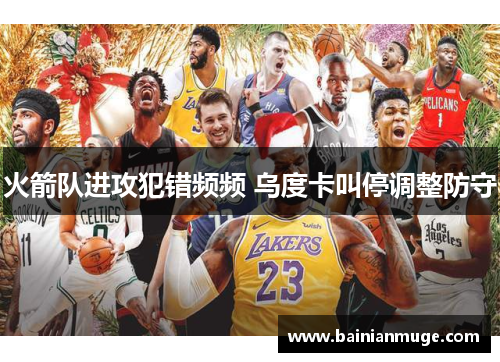 火箭队进攻犯错频频 乌度卡叫停调整防守